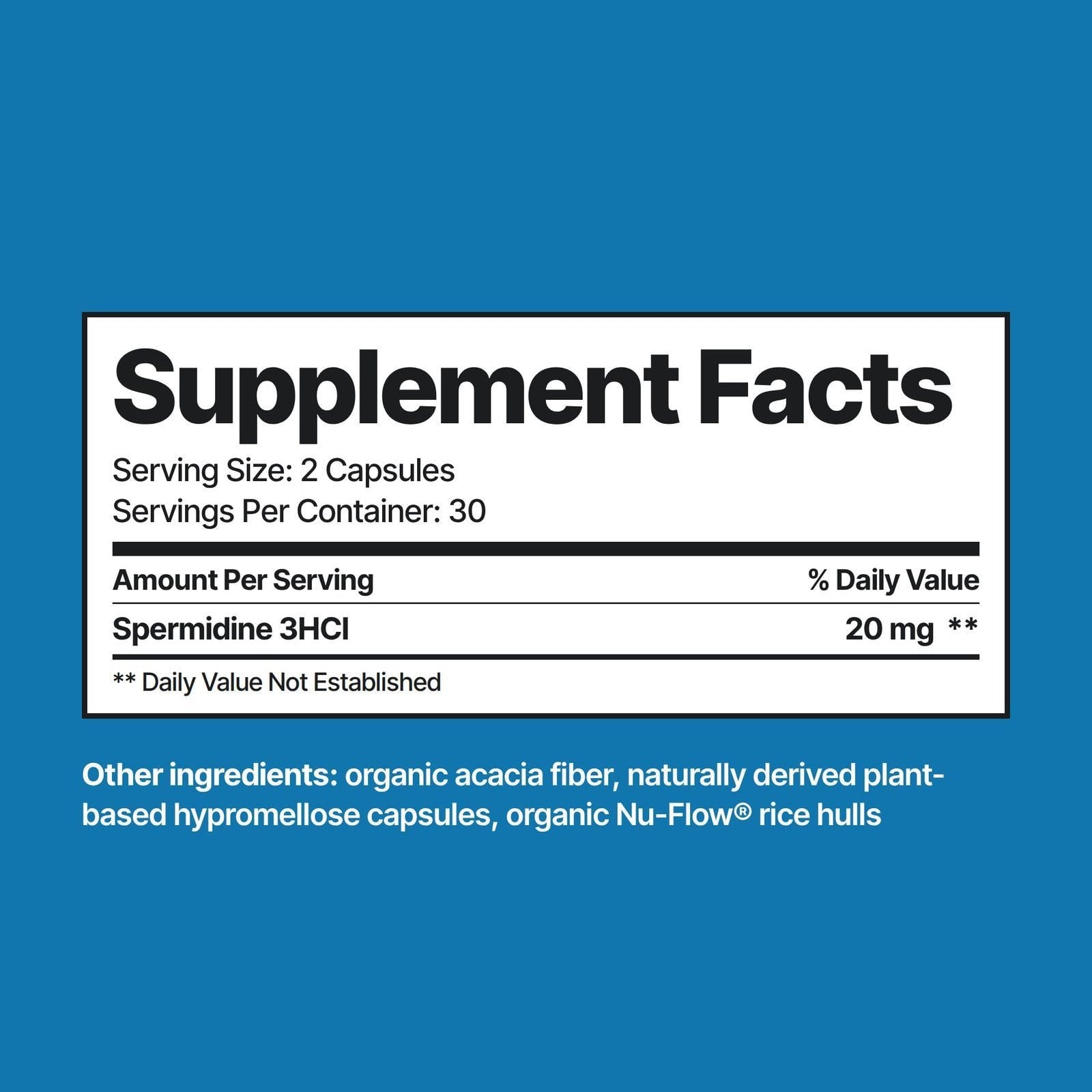 Supplement Facts. Serving Size: 2 Capsules. Servings Per Container: 30. Amount Per Serving % Daily Value. Spermidine 3HCl 20 mg. Daily Value Not Established. Other ingredients: organic acacia fiber, naturally derived plant-based hypromellose capsules, organic Nu-Flow® rice hulls. Supplement Facts panel on blue.